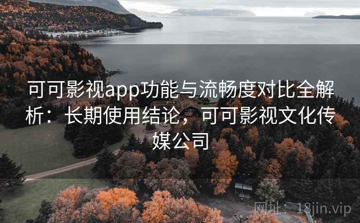 可可影视app功能与流畅度对比全解析:长期使用结论,可可影视文化传媒公司 可可影视app功能与流畅度对比全解析:长期使用结论,可可影视文化传媒公司