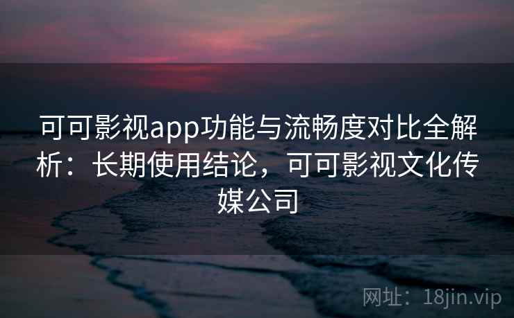 可可影视app功能与流畅度对比全解析:长期使用结论,可可影视文化传媒公司 可可影视app功能与流畅度对比全解析:长期使用结论,可可影视文化传媒公司