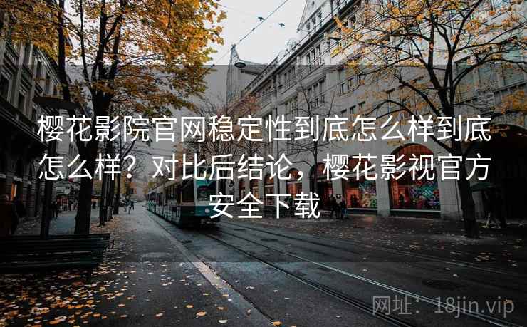 樱花影院官网稳定性到底怎么样到底怎么样?对比后结论,樱花影视官方安全下载 樱花影院官网稳定性到底怎么样到底怎么样?对比后结论,樱花影视官方安全下载