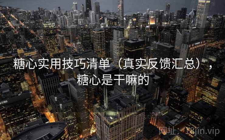 糖心实用技巧清单(真实反馈汇总),糖心是干嘛的 糖心实用技巧清单(真实反馈汇总),糖心是干嘛的