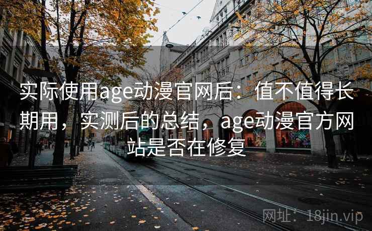 实际使用age动漫官网后:值不值得长期用,实测后的总结,age动漫官方网站是否在修复 实际使用age动漫官网后:值不值得长期用,实测后的总结,age动漫官方网站是否在修复