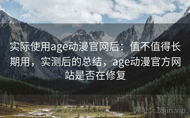 实际使用age动漫官网后:值不值得长期用,实测后的总结,age动漫官方网站是否在修复 实际使用age动漫官网后:值不值得长期用,实测后的总结,age动漫官方网站是否在修复