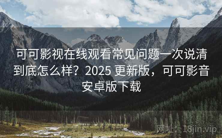 可可影视在线观看常见问题一次说清到底怎么样?2025 更新版,可可影音安卓版下载 可可影视在线观看常见问题一次说清到底怎么样?2025 更新版,可可影音安卓版下载