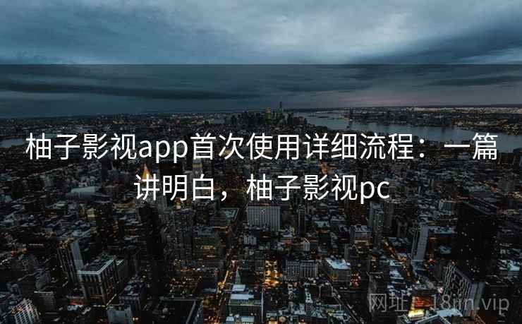 柚子影视app首次使用详细流程：一篇讲明白，柚子影视pc