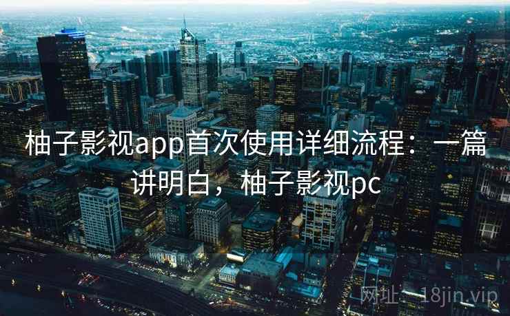 柚子影视app首次使用详细流程：一篇讲明白，柚子影视pc