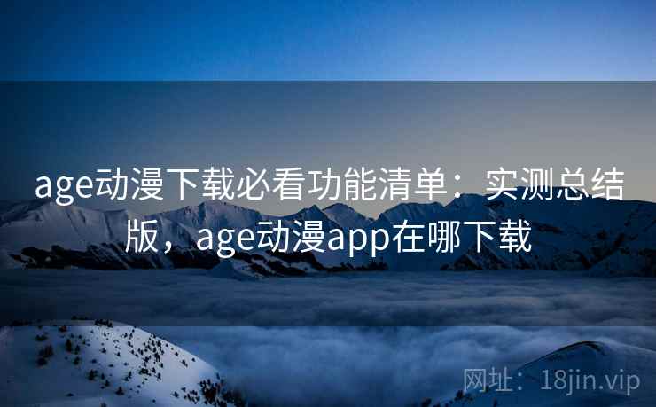 age动漫下载必看功能清单:实测总结版,age动漫app在哪下载 age动漫下载必看功能清单:实测总结版,age动漫app在哪下载