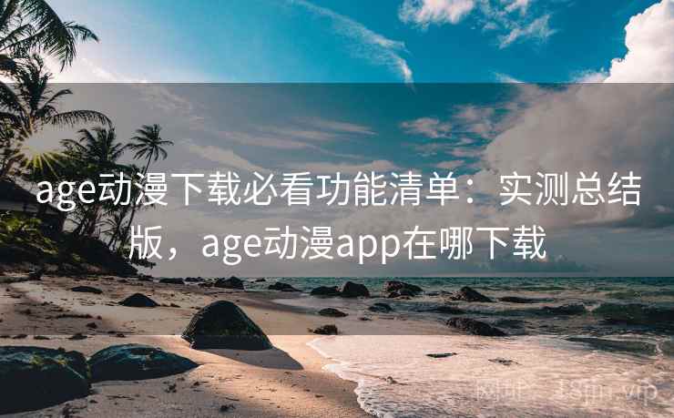 age动漫下载必看功能清单:实测总结版,age动漫app在哪下载 age动漫下载必看功能清单:实测总结版,age动漫app在哪下载