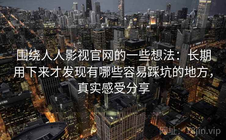 围绕人人影视官网的一些想法:长期用下来才发现有哪些容易踩坑的地方,真实感受分享 围绕人人影视官网的一些想法:长期用下来才发现有哪些容易踩坑的地方,真实感受分享