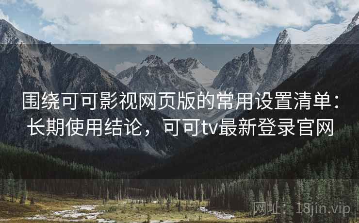 围绕可可影视网页版的常用设置清单：长期使用结论，可可tv最新登录官网