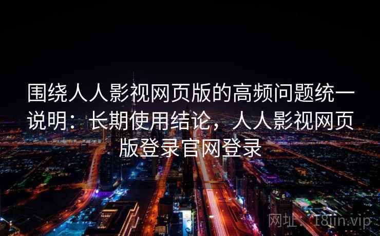 围绕人人影视网页版的高频问题统一说明：长期使用结论，人人影视网页版登录官网登录