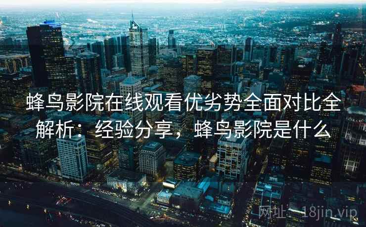 蜂鸟影院在线观看优劣势全面对比全解析:经验分享,蜂鸟影院是什么 蜂鸟影院在线观看优劣势全面对比全解析:经验分享,蜂鸟影院是什么