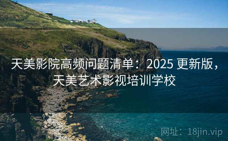 天美影院高频问题清单：2025 更新版，天美艺术影视培训学校
