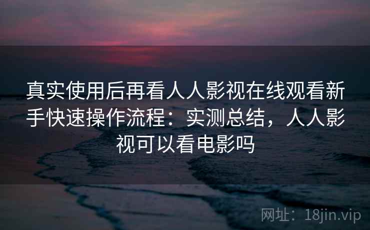真实使用后再看人人影视在线观看新手快速操作流程：实测总结，人人影视可以看电影吗
