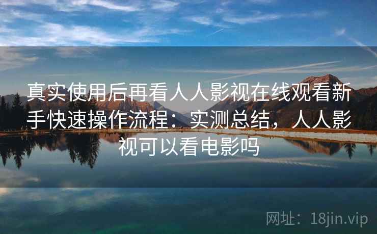 真实使用后再看人人影视在线观看新手快速操作流程：实测总结，人人影视可以看电影吗