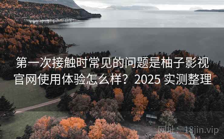 第一次接触时常见的问题是柚子影视官网使用体验怎么样？2025 实测整理