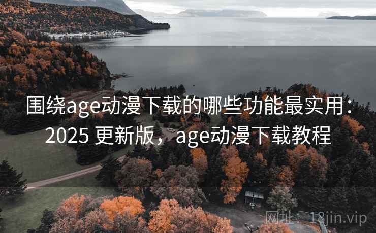 围绕age动漫下载的哪些功能最实用：2025 更新版，age动漫下载教程