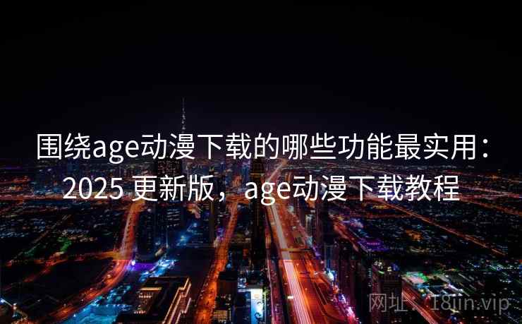 围绕age动漫下载的哪些功能最实用：2025 更新版，age动漫下载教程