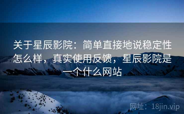 关于星辰影院：简单直接地说稳定性怎么样，真实使用反馈，星辰影院是一个什么网站