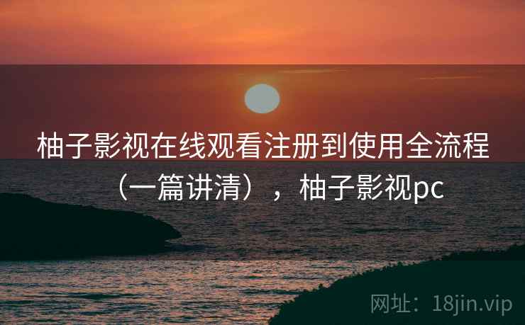 柚子影视在线观看注册到使用全流程（一篇讲清），柚子影视pc