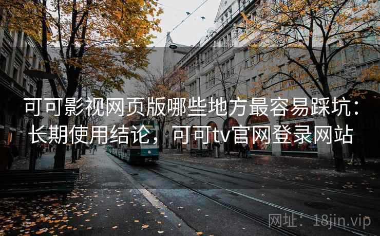 可可影视网页版哪些地方最容易踩坑：长期使用结论，可可tv官网登录网站
