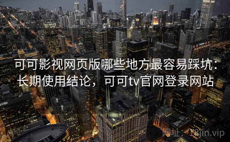 可可影视网页版哪些地方最容易踩坑：长期使用结论，可可tv官网登录网站