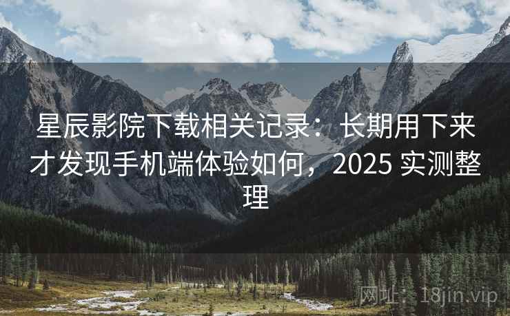 星辰影院下载相关记录：长期用下来才发现手机端体验如何，2025 实测整理