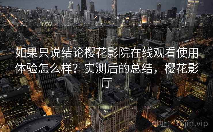如果只说结论樱花影院在线观看使用体验怎么样？实测后的总结，樱花影厅