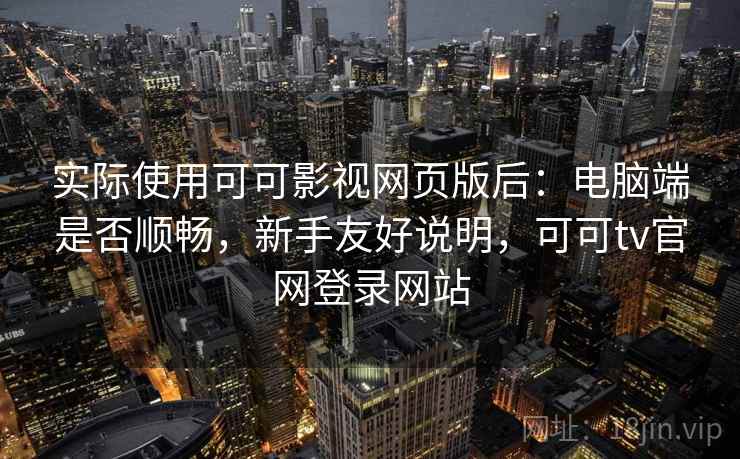实际使用可可影视网页版后：电脑端是否顺畅，新手友好说明，可可tv官网登录网站