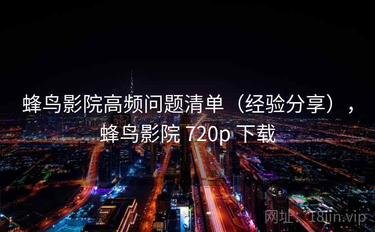 蜂鸟影院高频问题清单（经验分享），蜂鸟影院 720p 下载