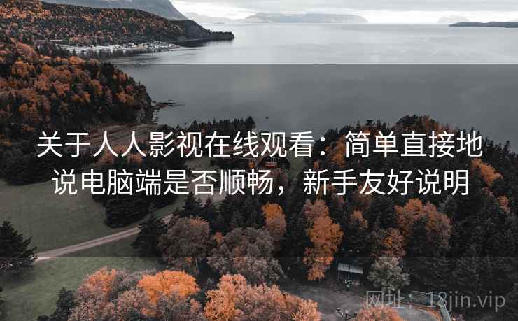关于人人影视在线观看：简单直接地说电脑端是否顺畅，新手友好说明