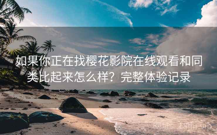 如果你正在找樱花影院在线观看和同类比起来怎么样？完整体验记录