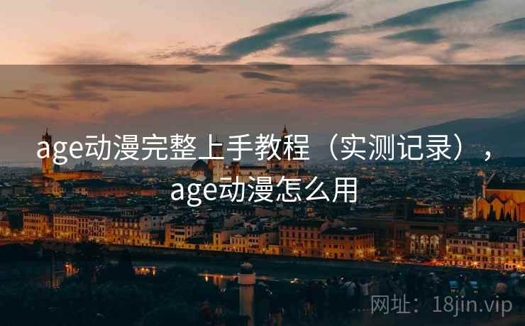 age动漫完整上手教程（实测记录），age动漫怎么用