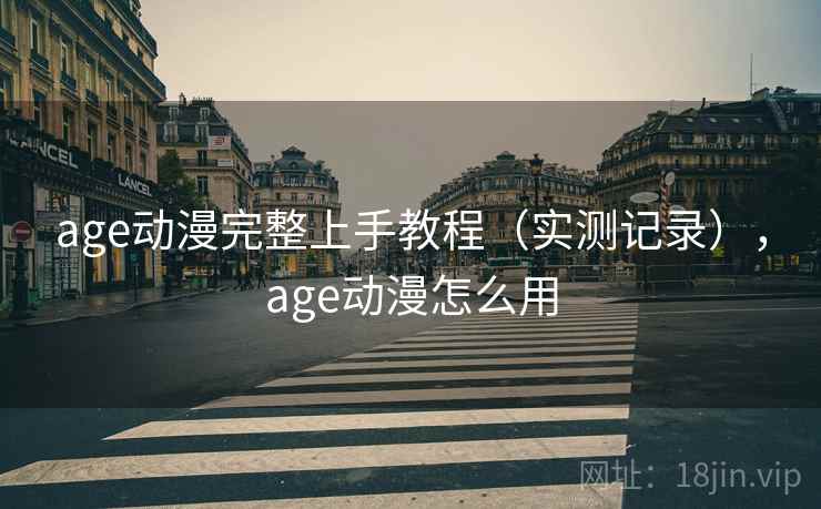 age动漫完整上手教程（实测记录），age动漫怎么用