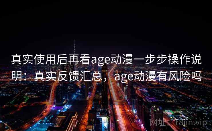 真实使用后再看age动漫一步步操作说明：真实反馈汇总，age动漫有风险吗