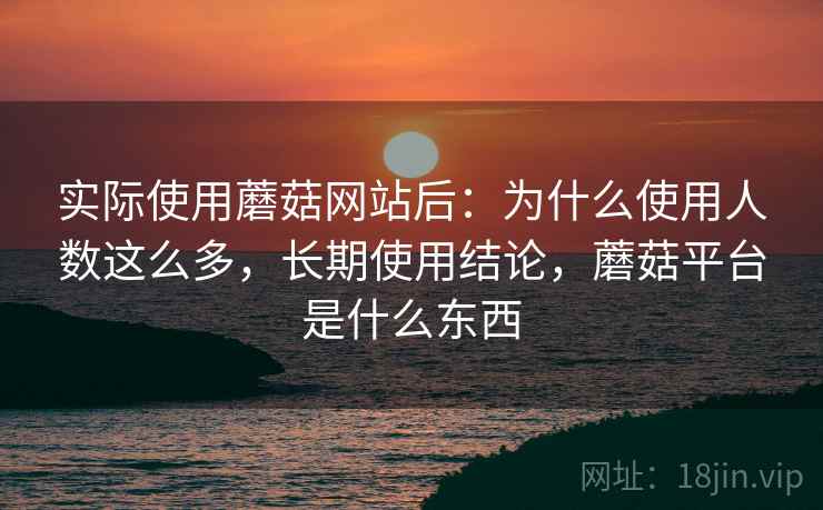 实际使用蘑菇网站后：为什么使用人数这么多，长期使用结论，蘑菇平台是什么东西