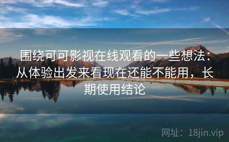 围绕可可影视在线观看的一些想法：从体验出发来看现在还能不能用，长期使用结论