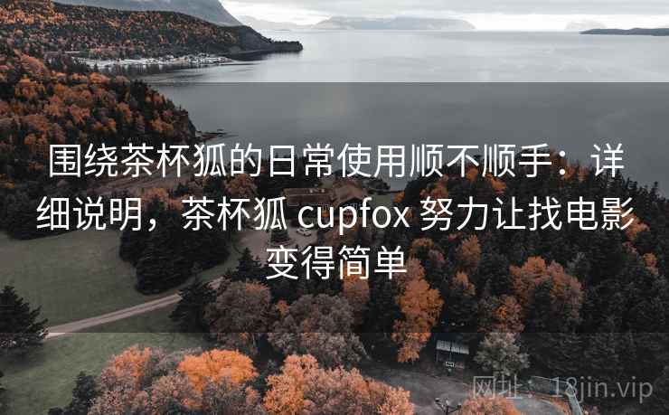 围绕茶杯狐的日常使用顺不顺手：详细说明，茶杯狐 cupfox 努力让找电影变得简单
