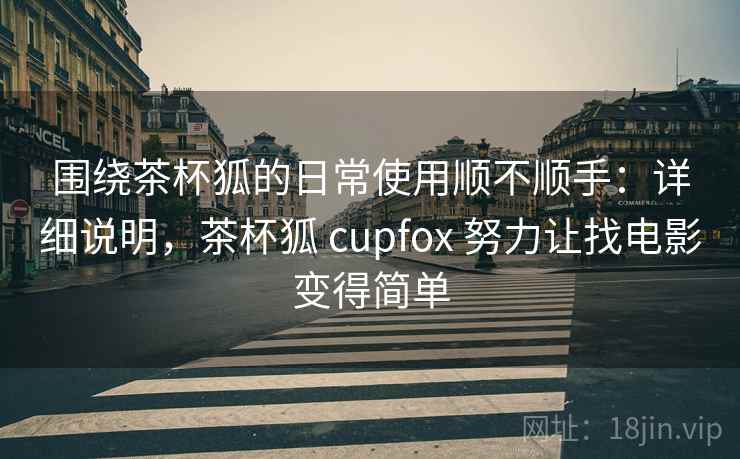 围绕茶杯狐的日常使用顺不顺手：详细说明，茶杯狐 cupfox 努力让找电影变得简单