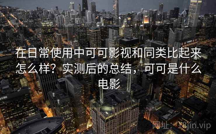 在日常使用中可可影视和同类比起来怎么样？实测后的总结，可可是什么电影