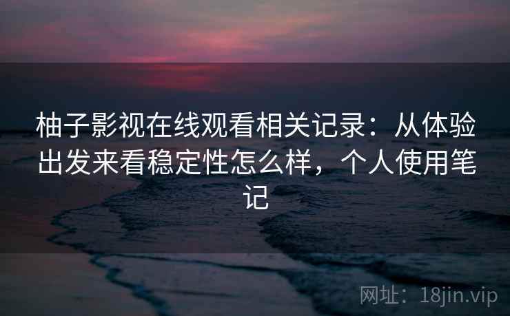 柚子影视在线观看相关记录：从体验出发来看稳定性怎么样，个人使用笔记