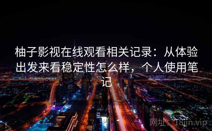 柚子影视在线观看相关记录：从体验出发来看稳定性怎么样，个人使用笔记