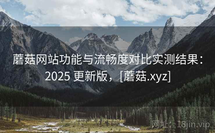 蘑菇网站功能与流畅度对比实测结果：2025 更新版，[蘑菇.xyz]