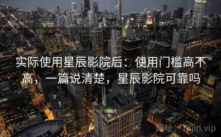 实际使用星辰影院后：使用门槛高不高，一篇说清楚，星辰影院可靠吗