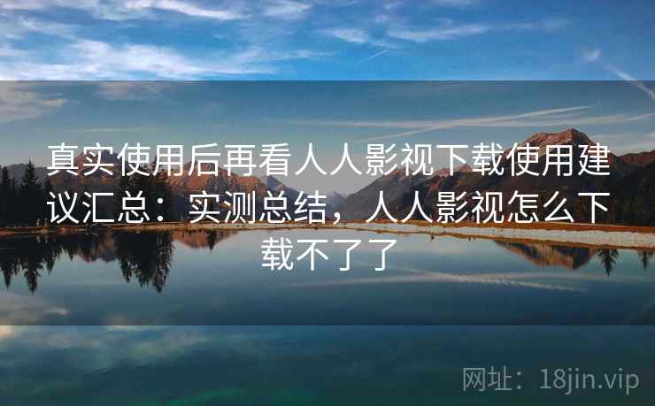 真实使用后再看人人影视下载使用建议汇总：实测总结，人人影视怎么下载不了了