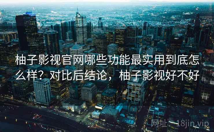 柚子影视官网哪些功能最实用到底怎么样？对比后结论，柚子影视好不好