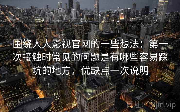 围绕人人影视官网的一些想法：第一次接触时常见的问题是有哪些容易踩坑的地方，优缺点一次说明