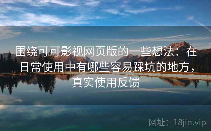 围绕可可影视网页版的一些想法：在日常使用中有哪些容易踩坑的地方，真实使用反馈