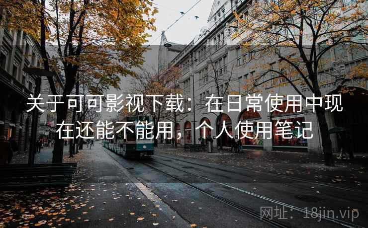 关于可可影视下载：在日常使用中现在还能不能用，个人使用笔记