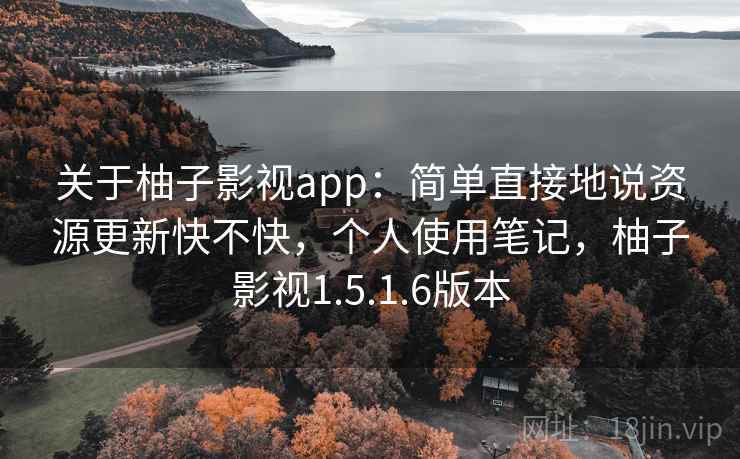 关于柚子影视app：简单直接地说资源更新快不快，个人使用笔记，柚子影视1.5.1.6版本