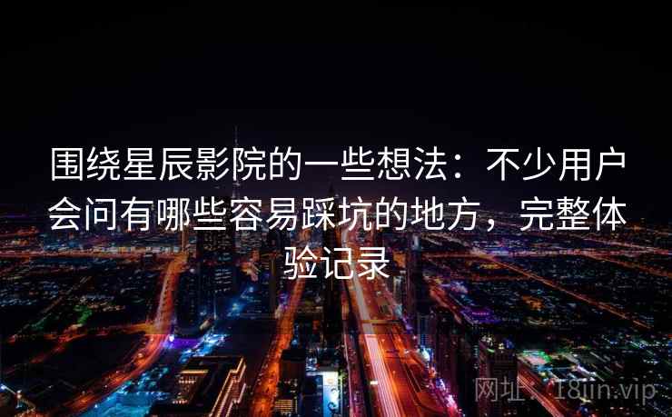 围绕星辰影院的一些想法：不少用户会问有哪些容易踩坑的地方，完整体验记录